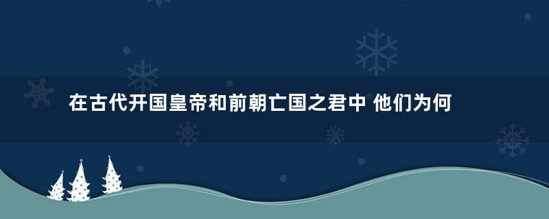 在古代开国皇帝和前朝亡国之君中 他们为何大多数都是君臣或者是亲戚关系